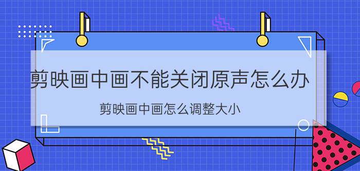 剪映画中画不能关闭原声怎么办 剪映画中画怎么调整大小？